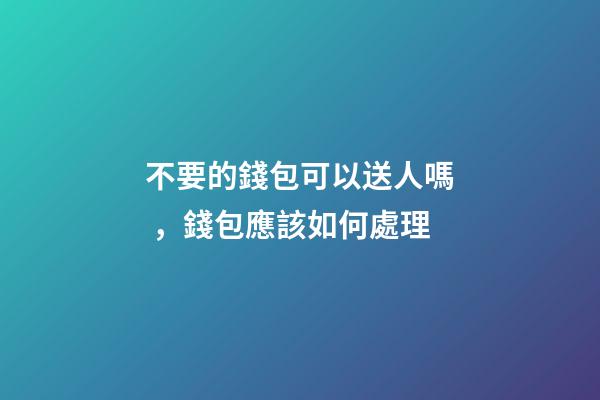 不要的錢包可以送人嗎，錢包應該如何處理